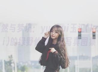 探索自然与梦境：yuuhui玉汇(kokuhui)的绿野仙踪精美写真图集