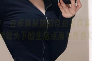 推女神 - 在卓琳妹妹的自拍写真集中，分享她镜头下的生活点滴与青春幻想
